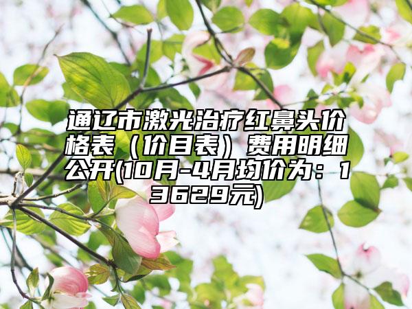 通遼市激光治療紅鼻頭價格表(價目表)費用明細公開(10月-4月均價為:13629元)