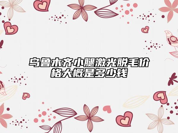 烏魯木齊小腿激光脫毛價格大概是多少錢