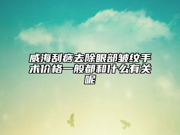 威海刮痧去除眼部皺紋手術(shù)價(jià)格一般都和什么有關(guān)呢