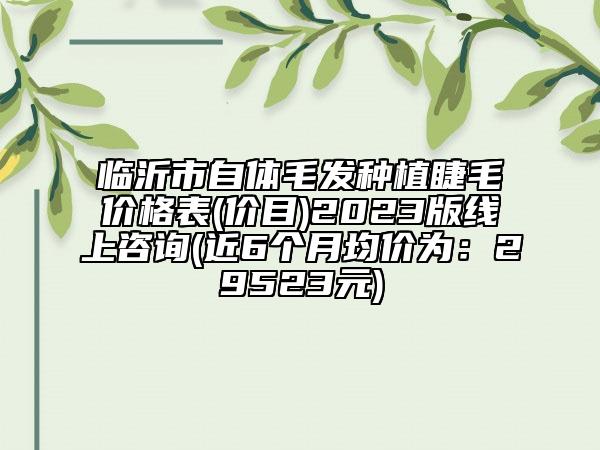 臨沂市自體毛發(fā)種植睫毛價(jià)格表(價(jià)目)2023版線上咨詢(近6個(gè)月均價(jià)為：29523元)