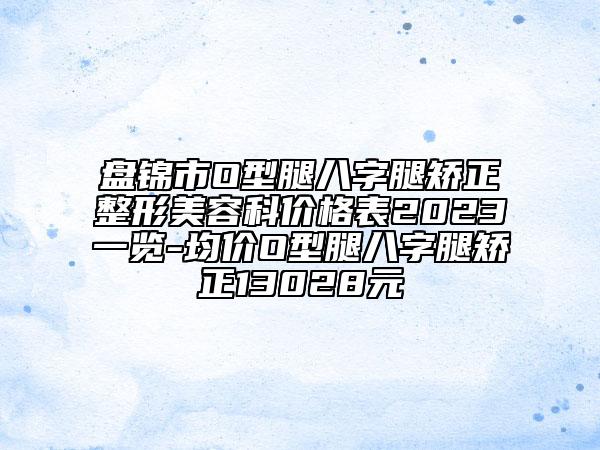 盤錦市O型腿八字腿矯正整形美容科價格表2023一覽-均價O型腿八字腿矯正13028元