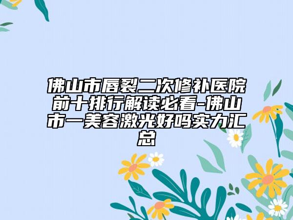 佛山市唇裂二次修補(bǔ)醫(yī)院前十排行解讀必看-佛山市一美容激光好嗎實(shí)力匯總