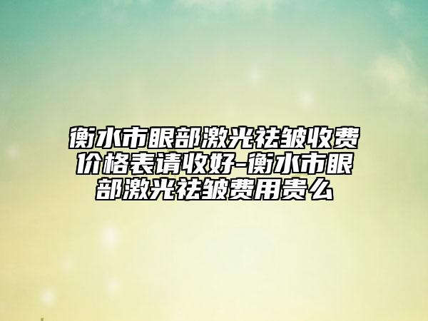 衡水市眼部激光祛皺收費(fèi)價(jià)格表請(qǐng)收好-衡水市眼部激光祛皺費(fèi)用貴么