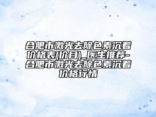 合肥市激光去除色素沉著價格表(價目)_醫(yī)生推薦-合肥市激光去除色素沉著價格行情