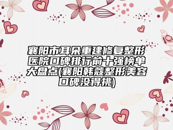 襄陽市耳朵重建修復整形醫(yī)院口碑排行前十強榜單大盤點(襄陽韓蔻整形美容口碑沒得挑)