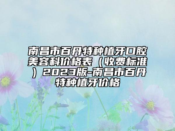 南昌市百丹特種植牙口腔美容科價格表（收費標準）2023版-南昌市百丹特種植牙價格
