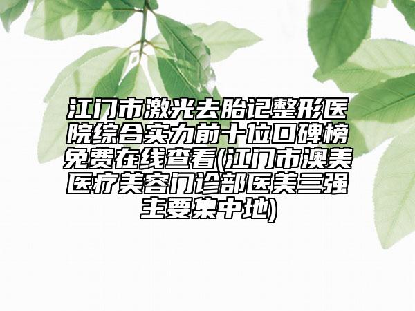 江門市激光去胎記整形醫(yī)院綜合實力前十位口碑榜免費在線查看(江門市澳美醫(yī)療美容門診部醫(yī)美三強主要集中地)