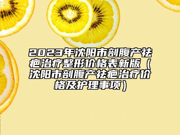 2023年沈陽市剖腹產(chǎn)祛疤治療整形價格表新版（沈陽市剖腹產(chǎn)祛疤治療價格及護理事項）
