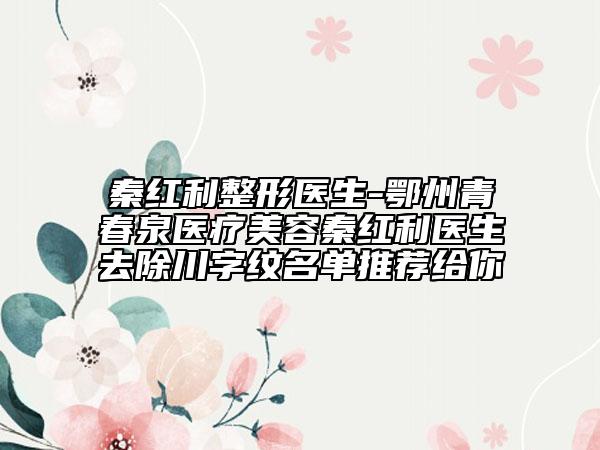 秦紅利整形醫(yī)生-鄂州青春泉醫(yī)療美容秦紅利醫(yī)生去除川字紋名單推薦給你