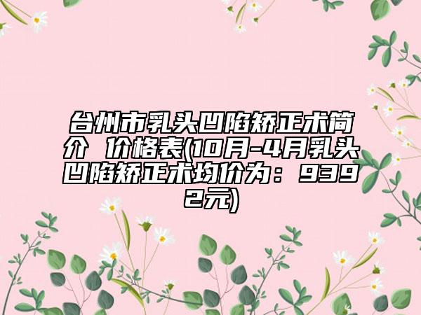 臺州市乳頭凹陷矯正術(shù)簡介 價格表(10月-4月乳頭凹陷矯正術(shù)均價為：9392元)