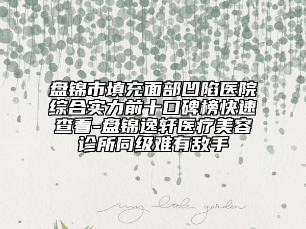 盤錦市填充面部凹陷醫(yī)院綜合實力前十口碑榜快速查看-盤錦逸軒醫(yī)療美容診所同級難有敵手