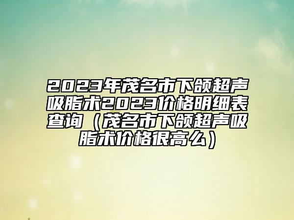 2023年茂名市下頜超聲吸脂術(shù)2023價格明細表查詢（茂名市下頜超聲吸脂術(shù)價格很高么）