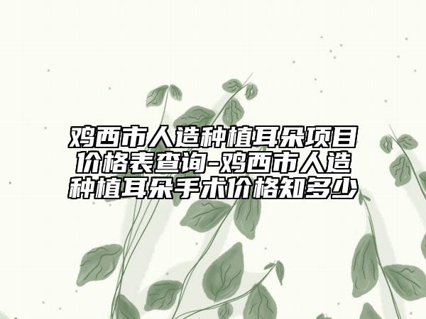 雞西市人造種植耳朵項目價格表查詢-雞西市人造種植耳朵手術價格知多少