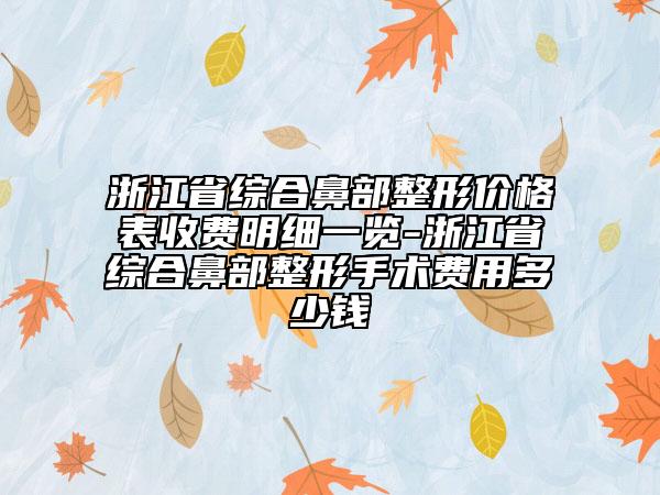浙江省綜合鼻部整形價格表收費明細(xì)一覽-浙江省綜合鼻部整形手術(shù)費用多少錢