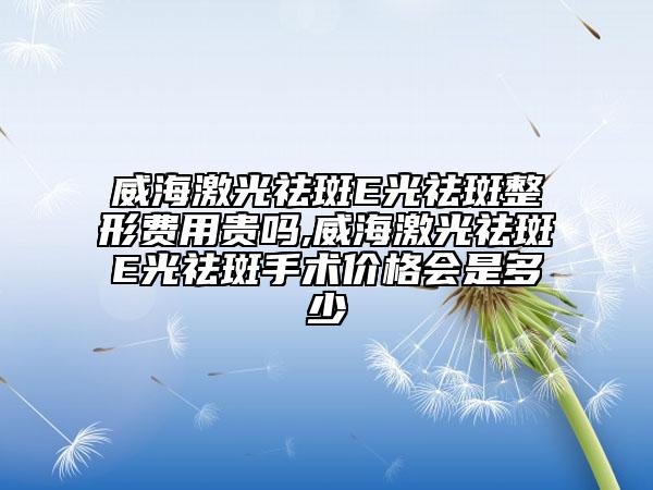威海激光祛斑E光祛斑整形費(fèi)用貴嗎,威海激光祛斑E光祛斑手術(shù)價(jià)格會(huì)是多少