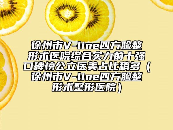 徐州市V-line四方臉整形術(shù)醫(yī)院綜合實力前十強口碑榜公立醫(yī)美占比稍多（徐州市V-line四方臉整形術(shù)整形醫(yī)院）