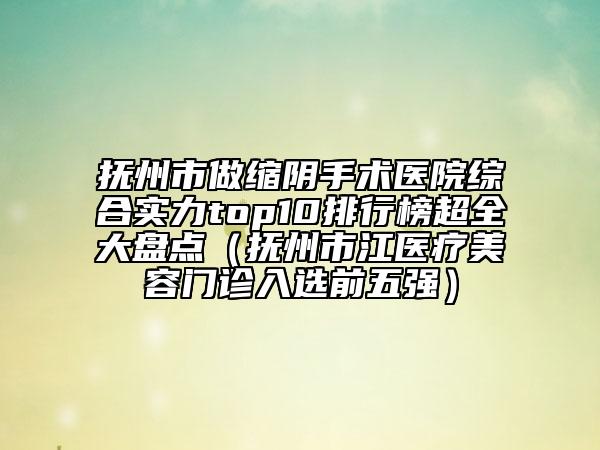 撫州市做縮陰手術(shù)醫(yī)院綜合實力top10排行榜超全大盤點（撫州市江醫(yī)療美容門診入選前五強）