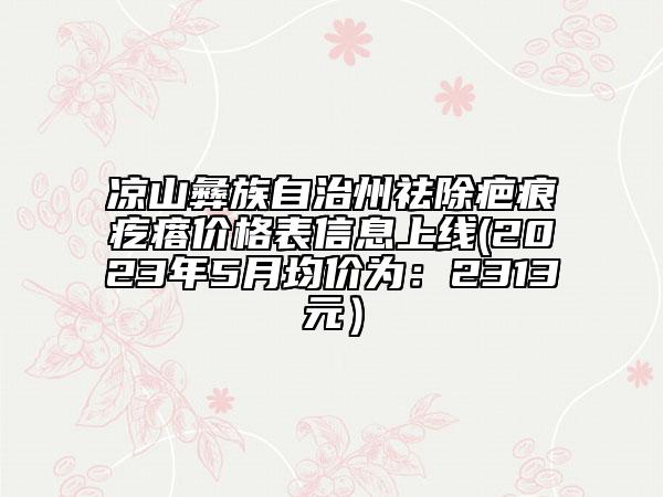 涼山彝族自治州祛除疤痕疙瘩價(jià)格表信息上線(2023年5月均價(jià)為：2313元）