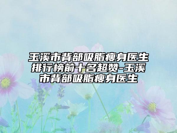 玉溪市背部吸脂瘦身醫(yī)生排行榜前十名超贊-玉溪市背部吸脂瘦身醫(yī)生