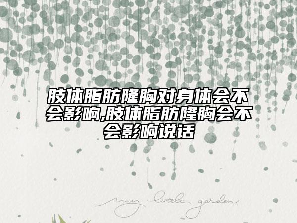 肢體脂肪隆胸對(duì)身體會(huì)不會(huì)影響,肢體脂肪隆胸會(huì)不會(huì)影響說(shuō)話