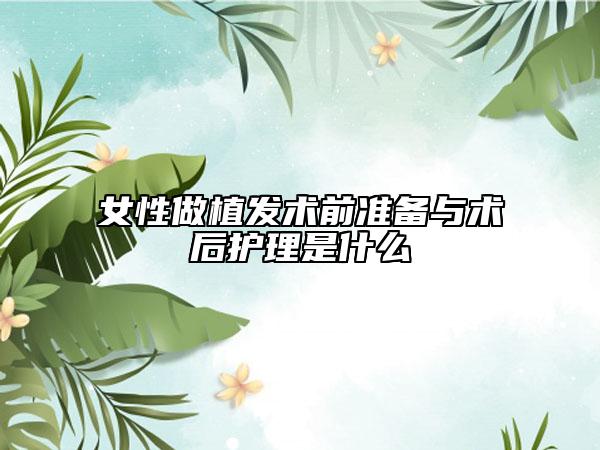 女性做植發(fā)術(shù)前準備與術(shù)后護理是什么