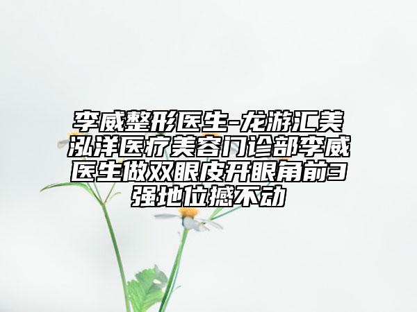 李威整形醫(yī)生-龍游匯美泓洋醫(yī)療美容門(mén)診部李威醫(yī)生做雙眼皮開(kāi)眼角前3強(qiáng)地位撼不動(dòng)