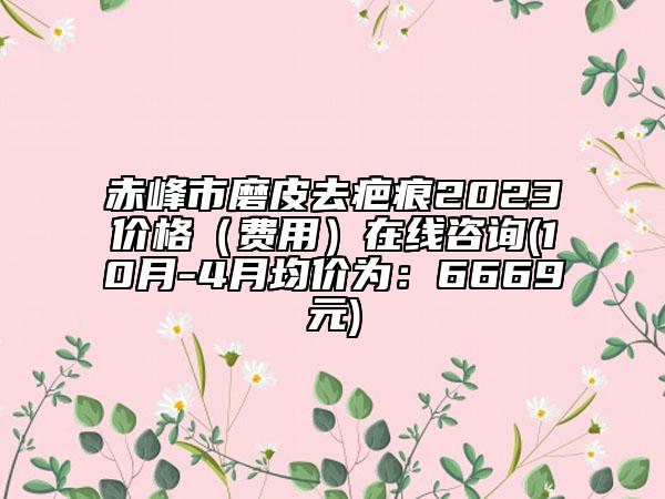 赤峰市磨皮去疤痕2023價(jià)格（費(fèi)用）在線咨詢(10月-4月均價(jià)為：6669元)