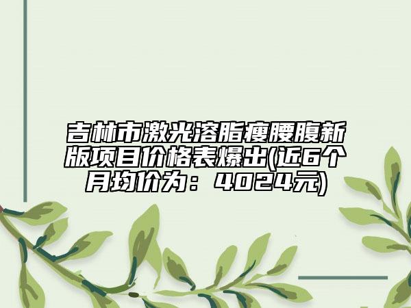 吉林市激光溶脂瘦腰腹新版項目價格表爆出(近6個月均價為：4024元)