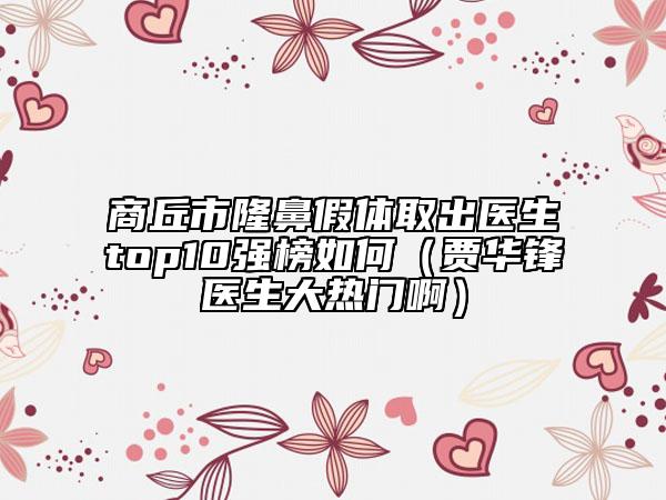 商丘市隆鼻假體取出醫(yī)生top10強(qiáng)榜如何（賈華鋒醫(yī)生大熱門?。? data-alt=