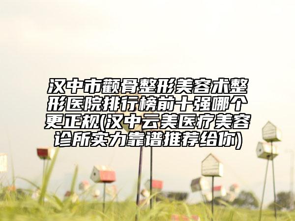 漢中市顴骨整形美容術(shù)整形醫(yī)院排行榜前十強(qiáng)哪個(gè)更正規(guī)(漢中云美醫(yī)療美容診所實(shí)力靠譜推薦給你)