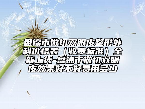 盤錦市做切雙眼皮整形外科價格表（收費標準）全新上線-盤錦市做切雙眼皮效果好不好費用多少