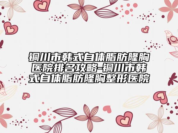 銅川市韓式自體脂肪隆胸醫(yī)院排名攻略-銅川市韓式自體脂肪隆胸整形醫(yī)院