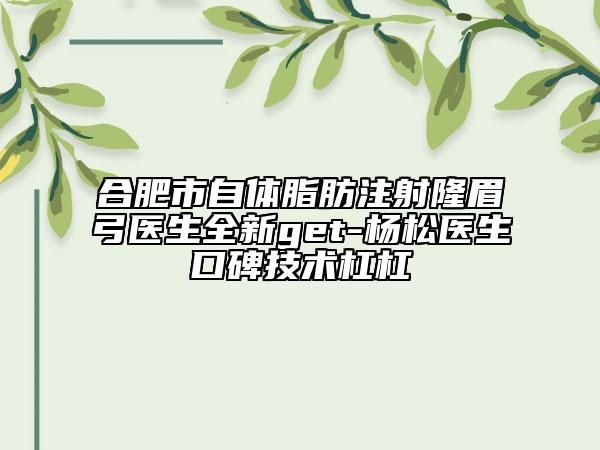 合肥市自體脂肪注射隆眉弓醫(yī)生全新get-楊松醫(yī)生口碑技術(shù)杠杠