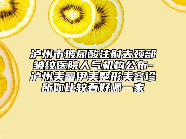 瀘州市玻尿酸注射去頸部皺紋醫(yī)院人氣機構(gòu)公布-瀘州美馨伊美整形美容診所你比較看好哪一家