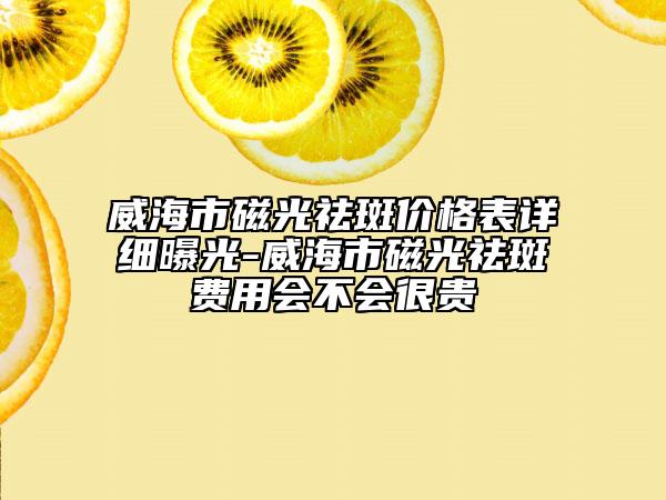 威海市磁光祛斑價格表詳細(xì)曝光-威海市磁光祛斑費用會不會很貴