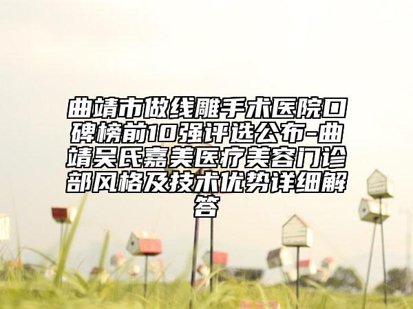 曲靖市做線雕手術(shù)醫(yī)院口碑榜前10強評選公布-曲靖吳氏嘉美醫(yī)療美容門診部風(fēng)格及技術(shù)優(yōu)勢詳細(xì)解答
