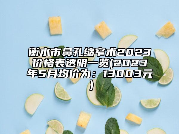 衡水市鼻孔縮窄術(shù)2023價(jià)格表透明一覽(2023年5月均價(jià)為：13003元）