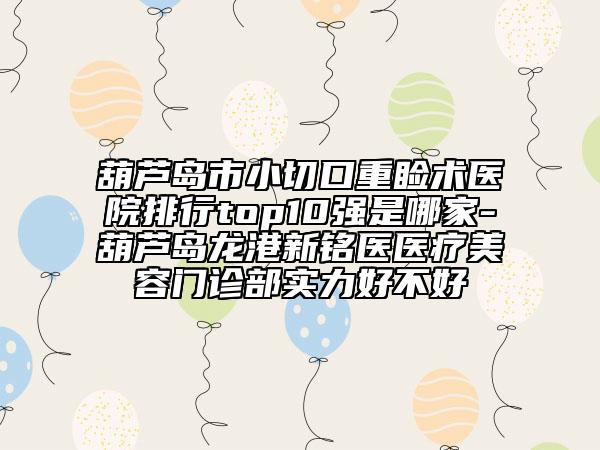 葫蘆島市小切口重瞼術(shù)醫(yī)院排行top10強是哪家-葫蘆島龍港新銘醫(yī)醫(yī)療美容門診部實力好不好