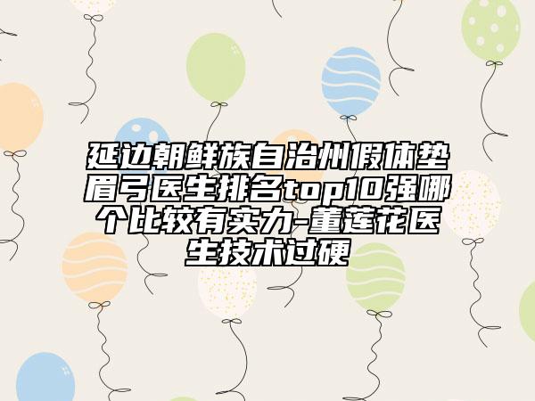 延邊朝鮮族自治州假體墊眉弓醫(yī)生排名top10強哪個比較有實力-董蓮花醫(yī)生技術(shù)過硬