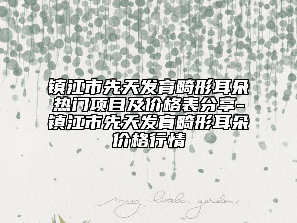 鎮(zhèn)江市先天發(fā)育畸形耳朵熱門項目及價格表分享-鎮(zhèn)江市先天發(fā)育畸形耳朵價格行情