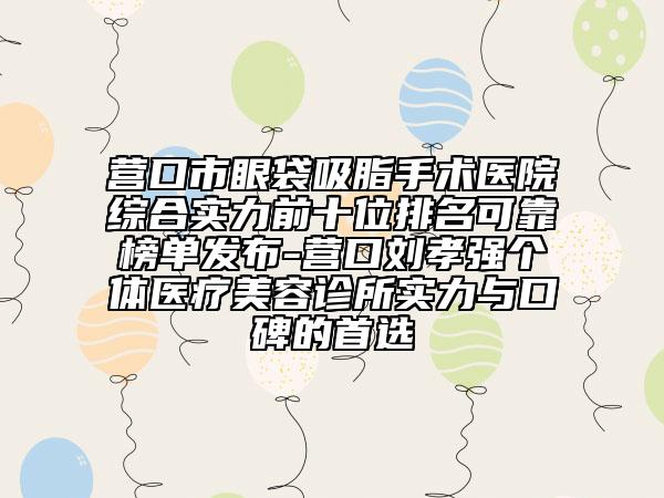 營(yíng)口市眼袋吸脂手術(shù)醫(yī)院綜合實(shí)力前十位排名可靠榜單發(fā)布-營(yíng)口劉孝強(qiáng)個(gè)體醫(yī)療美容診所實(shí)力與口碑的首選