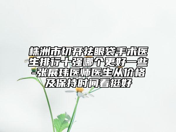 株洲市切開祛眼袋手術(shù)醫(yī)生排行十強(qiáng)哪個(gè)更好一些-張展瑋醫(yī)師醫(yī)生從價(jià)格及保持時(shí)間看挺好