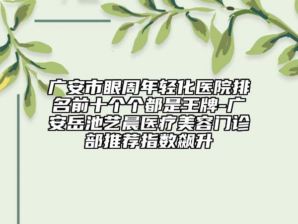 廣安市眼周年輕化醫(yī)院排名前十個(gè)個(gè)都是王牌-廣安岳池藝晨醫(yī)療美容門(mén)診部推薦指數(shù)飆升