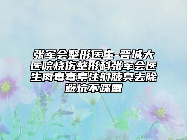 張軍會整形醫(yī)生-晉城大醫(yī)院燒傷整形科張軍會醫(yī)生肉毒毒素注射腋臭去除避坑不踩雷
