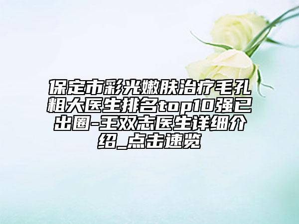 保定市彩光嫩膚治療毛孔粗大醫(yī)生排名top10強(qiáng)已出圈-王雙志醫(yī)生詳細(xì)介紹_點(diǎn)擊速覽