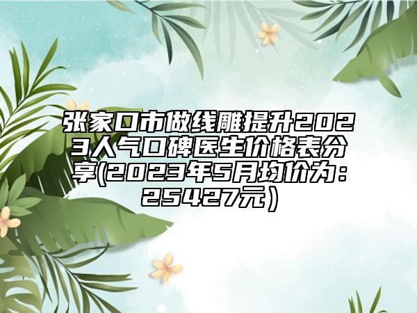 張家口市做線雕提升2023人氣口碑醫(yī)生價(jià)格表分享(2023年5月均價(jià)為：25427元）
