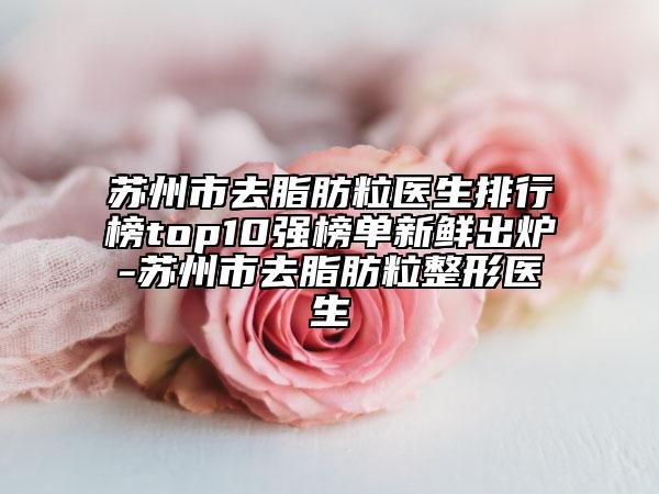 蘇州市去脂肪粒醫(yī)生排行榜top10強榜單新鮮出爐-蘇州市去脂肪粒整形醫(yī)生