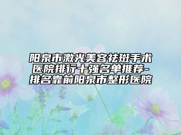 陽泉市激光美容祛斑手術(shù)醫(yī)院排行十強(qiáng)名單推薦-排名靠前陽泉市整形醫(yī)院