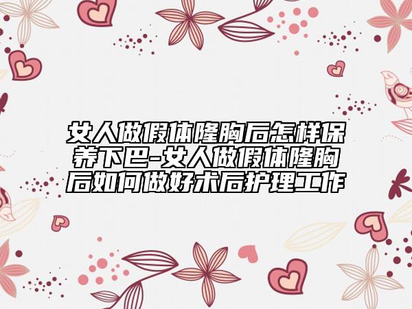 女人做假體隆胸后怎樣保養(yǎng)下巴-女人做假體隆胸后如何做好術(shù)后護(hù)理工作