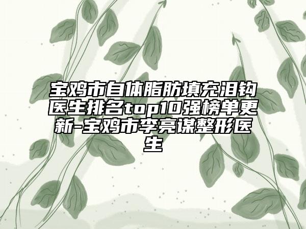 寶雞市自體脂肪填充淚鉤醫(yī)生排名top10強(qiáng)榜單更新-寶雞市李亮謀整形醫(yī)生